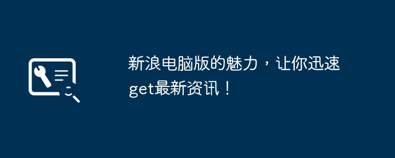 新浪电脑版的魅力,让你迅速get最新资讯!