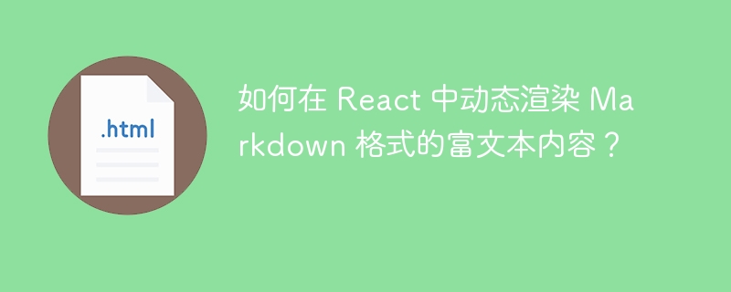 如何在 React 中动态渲染 Markdown 格式的富文本内容？ 
