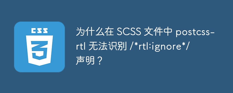 为什么在 SCSS 文件中 postcss-rtl 无法识别 /*rtl:ignore*/ 声明?