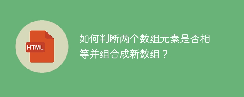 如何判断两个数组元素是否相等并组合成新数组?