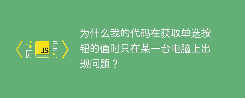 为什么我的代码在获取单选按钮的值时只在某一台电脑上出现问题?