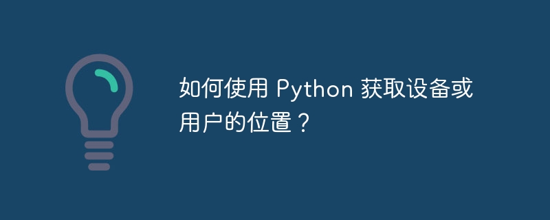 如何使用 Python 获取设备或用户的位置?
