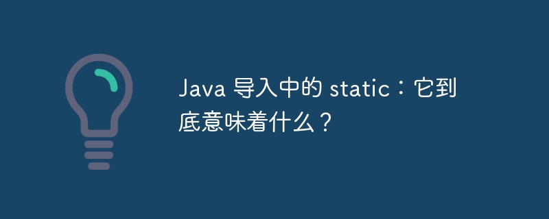Java 导入中的 static:它到底意味着什么?