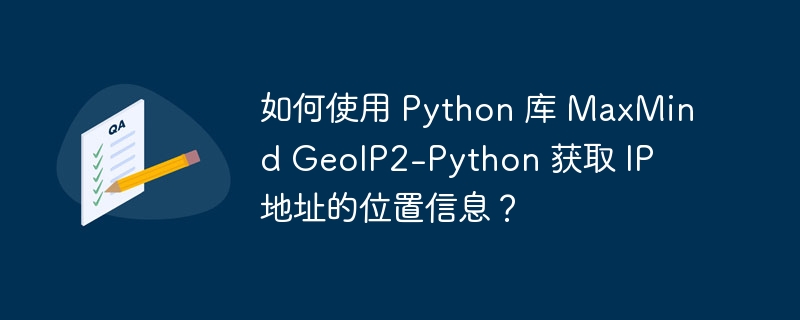 如何使用 Python 库 MaxMind GeoIP2-Python 获取 IP 地址的位置信息?