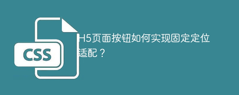 H5页面按钮如何实现固定定位适配?