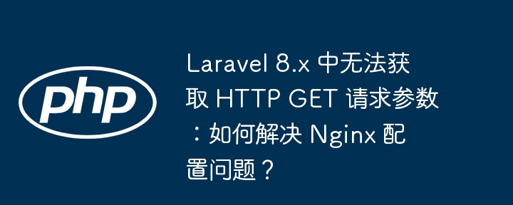 Laravel 8.x 中无法获取 HTTP GET 请求参数:如何解决 Nginx 配置问题?
