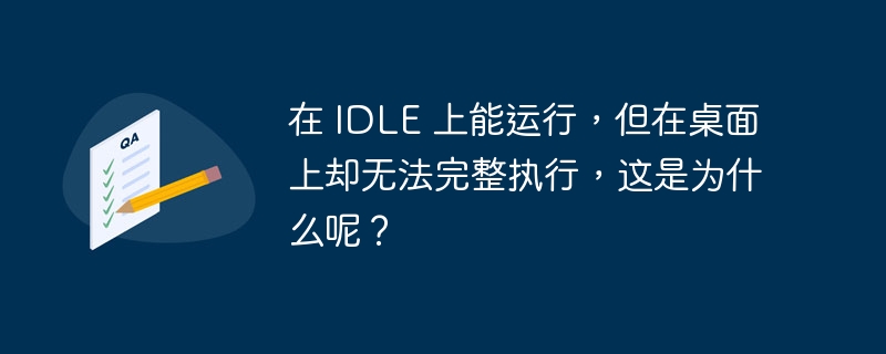 在 IDLE 上能运行,但在桌面上却无法完整执行,这是为什么呢?