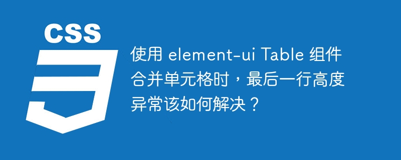 使用 element-ui Table 组件合并单元格时,最后一行高度异常该如何解决?
