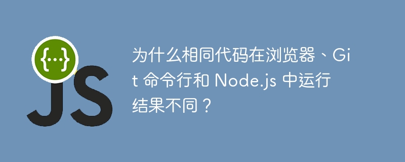为什么相同代码在浏览器、Git 命令行和 Node.js 中运行结果不同?