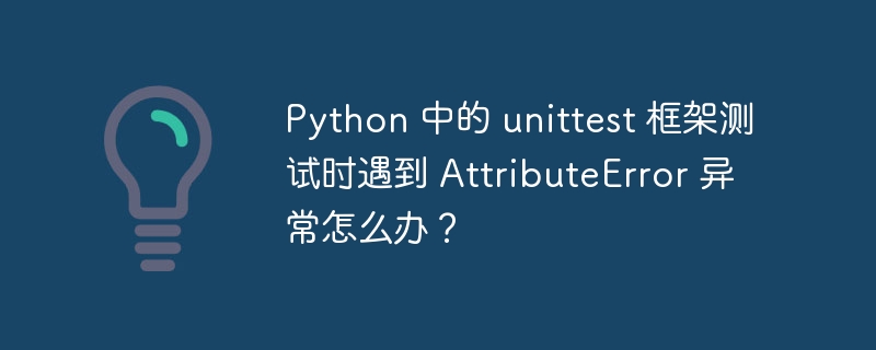 Python 中的 unittest 框架测试时遇到 AttributeError 异常怎么办?