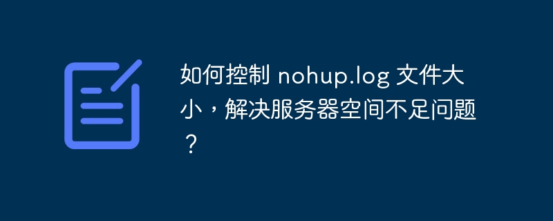 如何控制 nohup.log 文件大小，解决服务器空间不足问题？