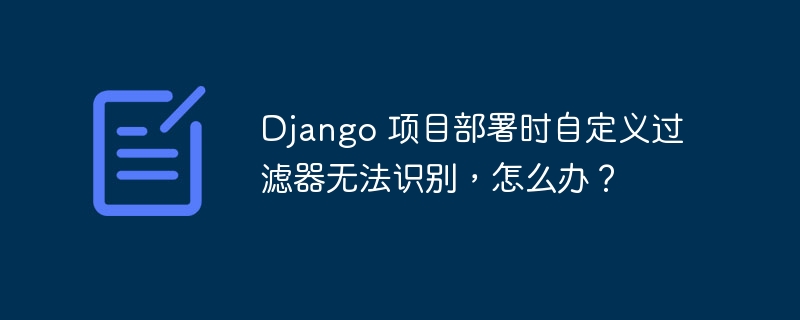 Django 项目部署时自定义过滤器无法识别,怎么办?