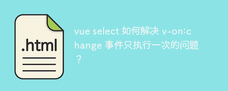 vue select 如何解决 v-on:change 事件只执行一次的问题?