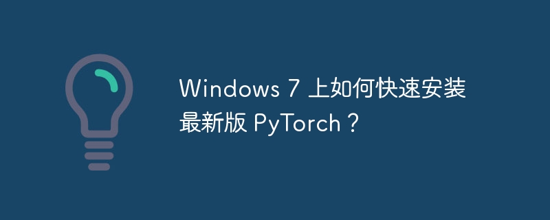 Windows 7 上如何快速安装最新版 PyTorch?