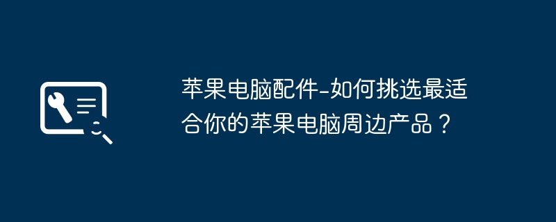 苹果电脑配件-如何挑选最适合你的苹果电脑周边产品?