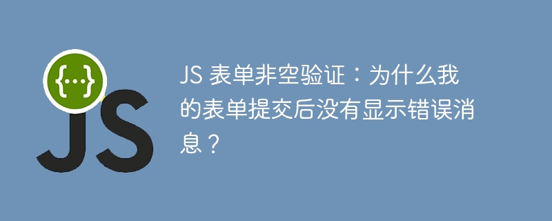 JS 表单非空验证:为什么我的表单提交后没有显示错误消息?