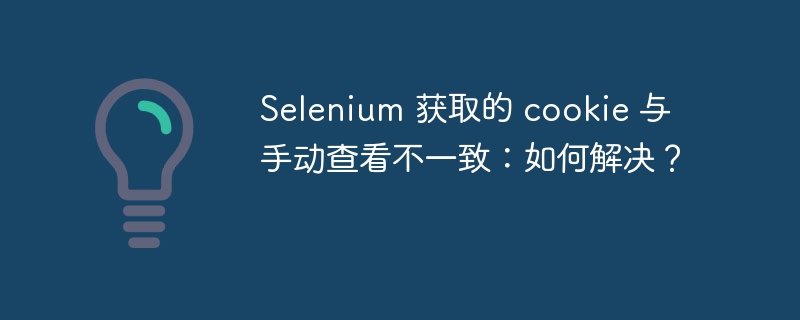 Selenium 获取的 cookie 与手动查看不一致:如何解决?