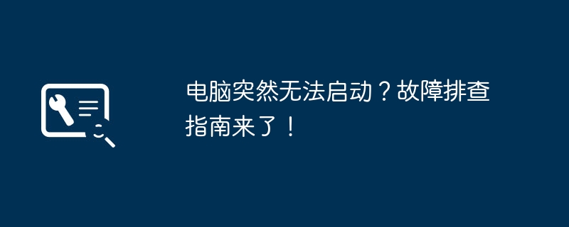电脑突然无法启动?故障排查指南来了!