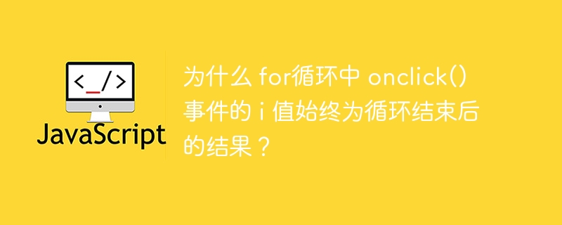 为什么 for循环中 onclick() 事件的 i 值始终为循环结束后的结果?
