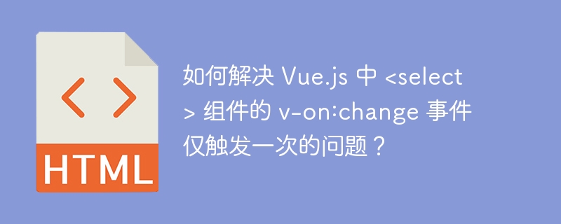 如何解决 Vue.js 中 <select> 组件的 v-on:change 事件仅触发一次的问题?