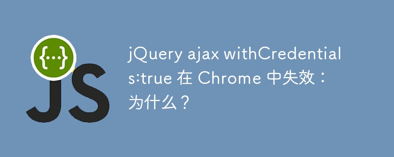 jQuery ajax withCredentials:true 在 Chrome 中失效:为什么?