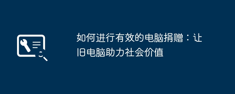 如何进行有效的电脑捐赠:让旧电脑助力社会价值