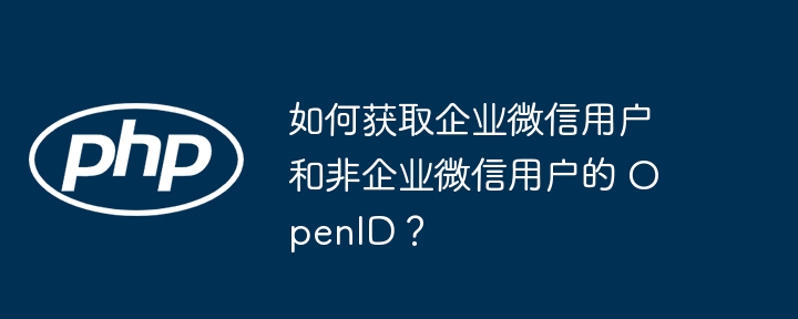 如何获取企业微信用户和非企业微信用户的 OpenID?