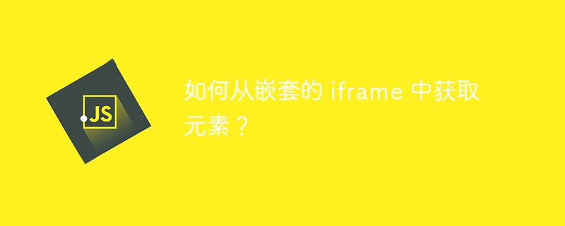 如何从嵌套的 iframe 中获取元素?