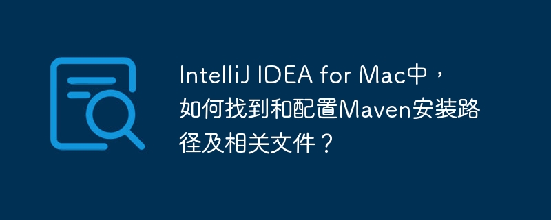 IntelliJ IDEA for Mac中,如何找到和配置Maven安装路径及相关文件?