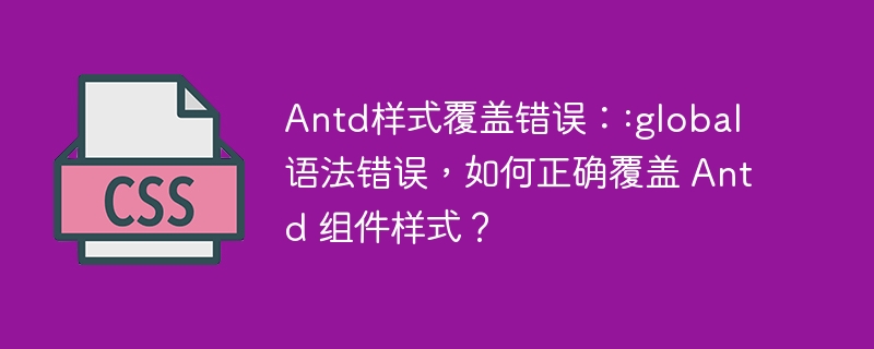 Antd样式覆盖错误::global 语法错误,如何正确覆盖 Antd 组件样式?