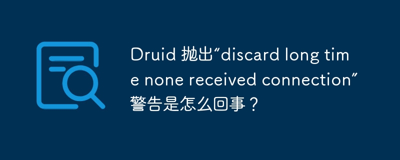 Druid 抛出“discard long time none received connection”警告是怎么回事?