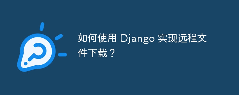 如何使用 Django 实现远程文件下载?