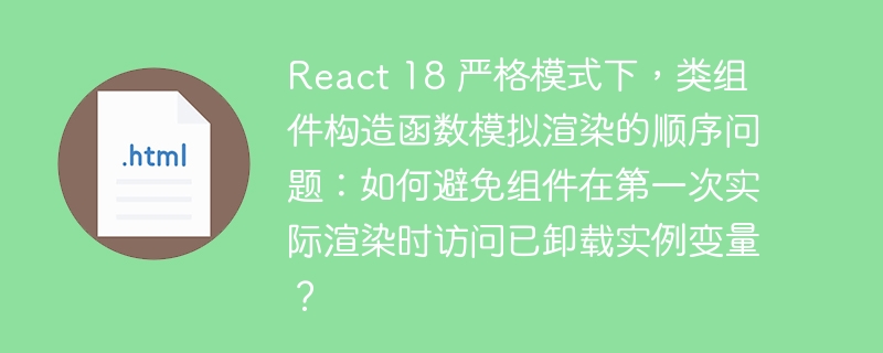 React 18 严格模式下,类组件构造函数模拟渲染的顺序问题:如何避免组件在第一次实际渲染时访问已卸载实例变量?