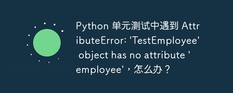 Python 单元测试中遇到 AttributeError: \'TestEmployee\' object has no attribute \'employee\',怎么办?