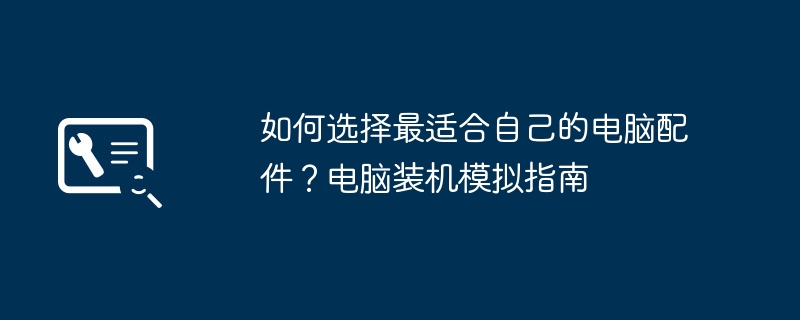 如何选择最适合自己的电脑配件？电脑装机模拟指南