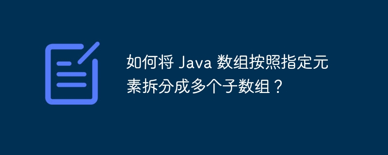 如何将 Java 数组按照指定元素拆分成多个子数组?