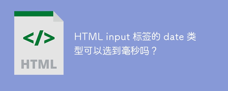 HTML input 标签的 date 类型可以选到毫秒吗?