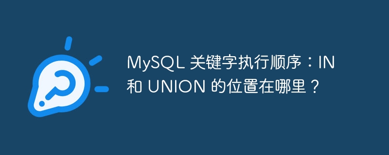 MySQL 关键字执行顺序:IN 和 UNION 的位置在哪里?