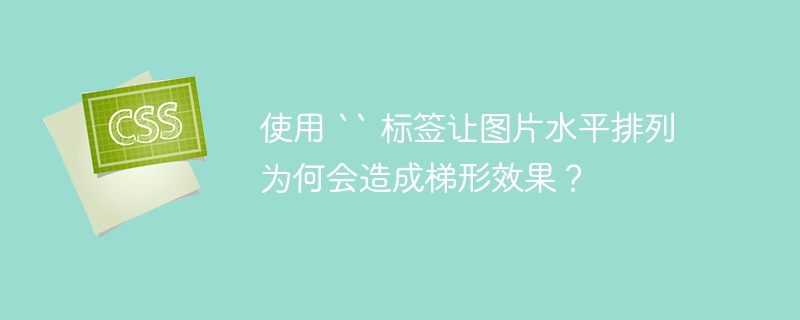 使用 `` 标签让图片水平排列为何会造成梯形效果?