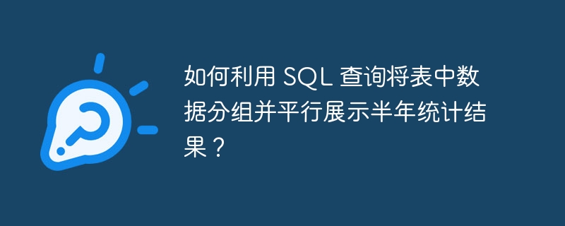 如何利用 SQL 查询将表中数据分组并平行展示半年统计结果？ 
