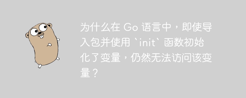 为什么在 Go 语言中,即使导入包并使用 `init` 函数初始化了变量,仍然无法访问该变量?