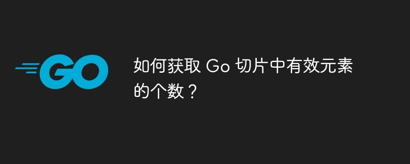 如何获取 Go 切片中有效元素的个数?
