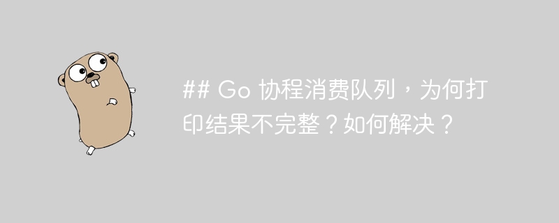 ## Go 协程消费队列,为何打印结果不完整?如何解决?