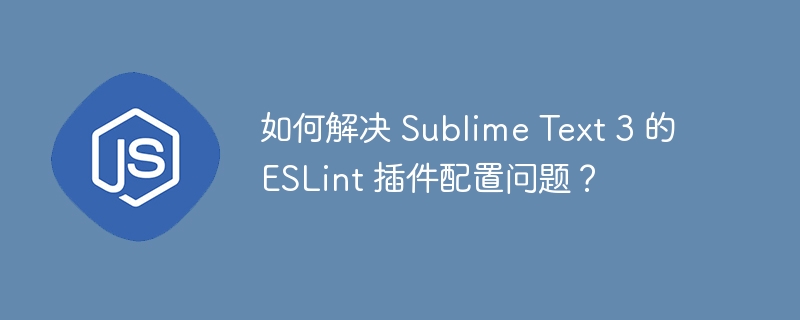 如何解决 Sublime Text 3 的 ESLint 插件配置问题？