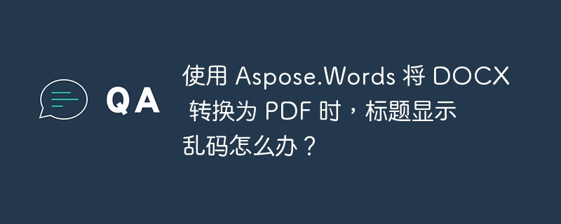 使用 Aspose.Words 将 DOCX 转换为 PDF 时,标题显示乱码怎么办?