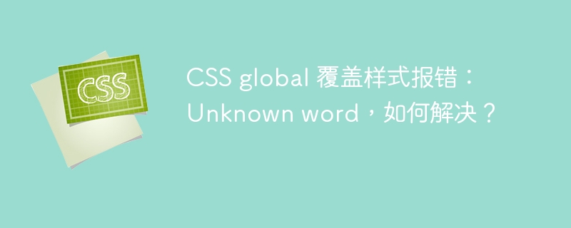CSS global 覆盖样式报错:Unknown word,如何解决?
