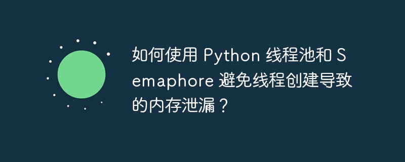 如何使用 Python 线程池和 Semaphore 避免线程创建导致的内存泄漏?