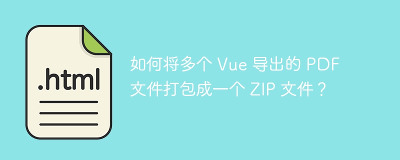如何将多个 Vue 导出的 PDF 文件打包成一个 ZIP 文件?