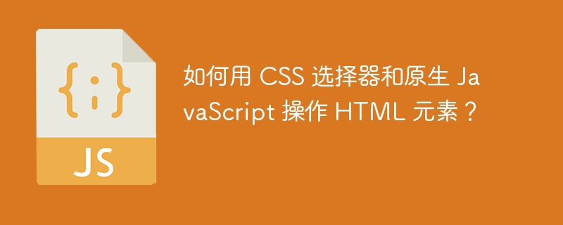 如何用 CSS 选择器和原生 JavaScript 操作 HTML 元素?