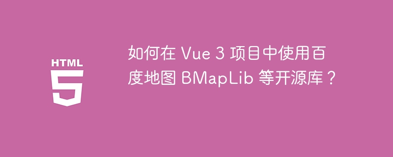 如何在 Vue 3 项目中使用百度地图 BMapLib 等开源库?